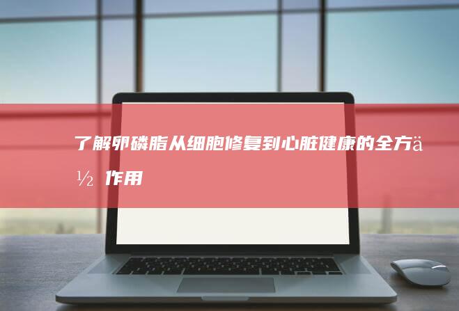 了解卵磷脂：从细胞修复到心脏健康的全方位作用