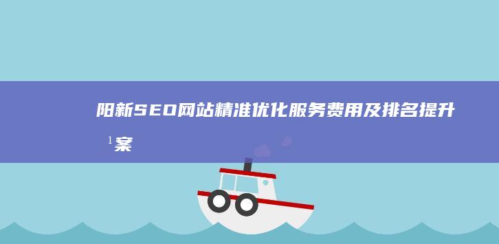 阳新SEO网站精准优化服务费用及排名提升方案