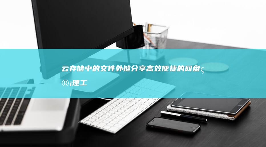 云存储中的文件外链分享：高效便捷的网盘管理工具